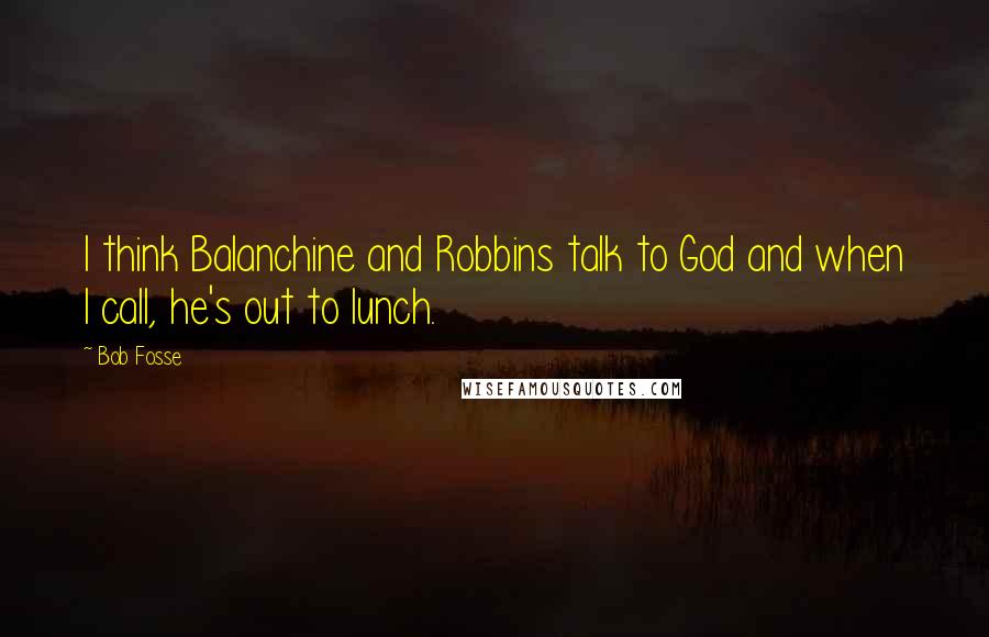 Bob Fosse quotes: I think Balanchine and Robbins talk to God and when I call, he's out to lunch.