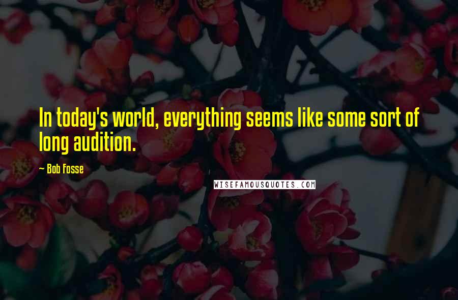 Bob Fosse quotes: In today's world, everything seems like some sort of long audition.