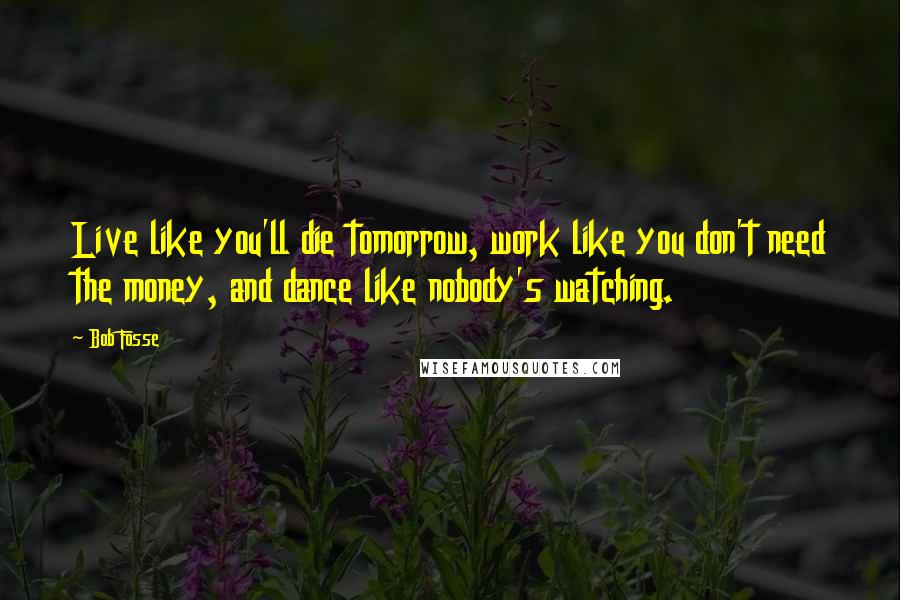 Bob Fosse quotes: Live like you'll die tomorrow, work like you don't need the money, and dance like nobody's watching.