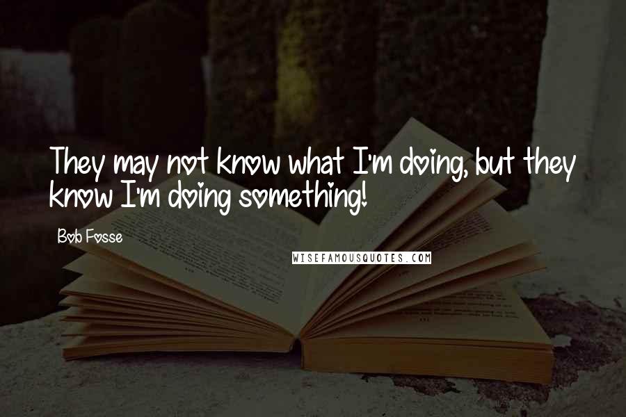 Bob Fosse quotes: They may not know what I'm doing, but they know I'm doing something!