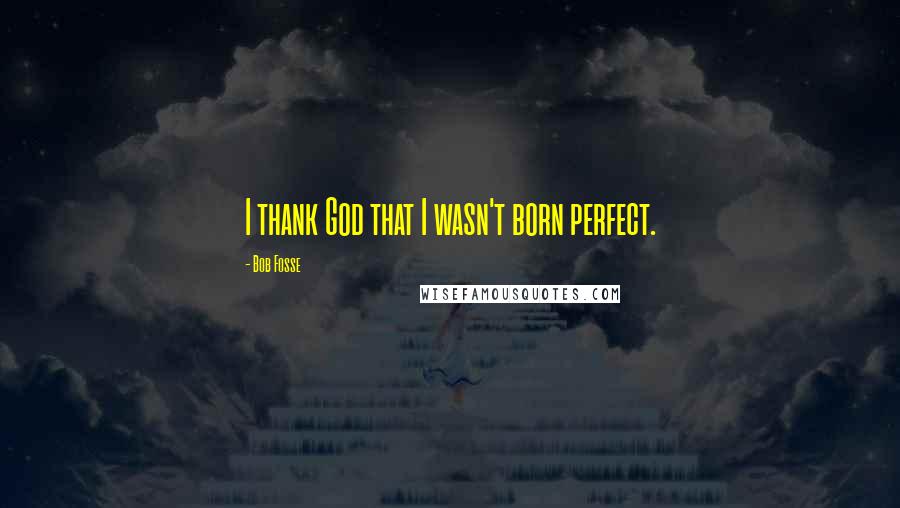 Bob Fosse quotes: I thank God that I wasn't born perfect.