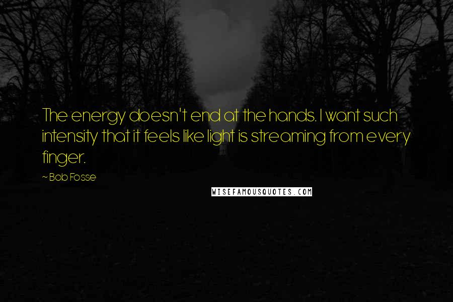 Bob Fosse quotes: The energy doesn't end at the hands. I want such intensity that it feels like light is streaming from every finger. Bob Fosse quotes: The energy doesn't end at the hands. I want such intensity that it feels like light is streaming from every finger.