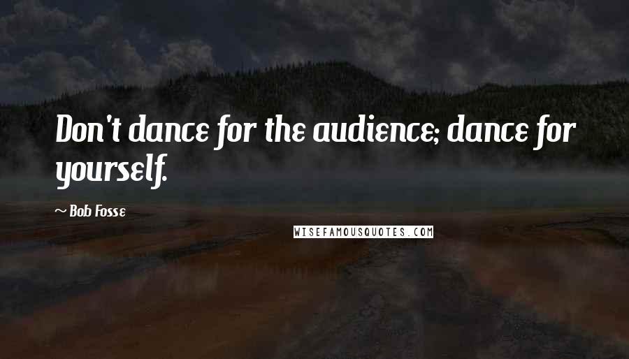 Bob Fosse quotes: Don't dance for the audience; dance for yourself.