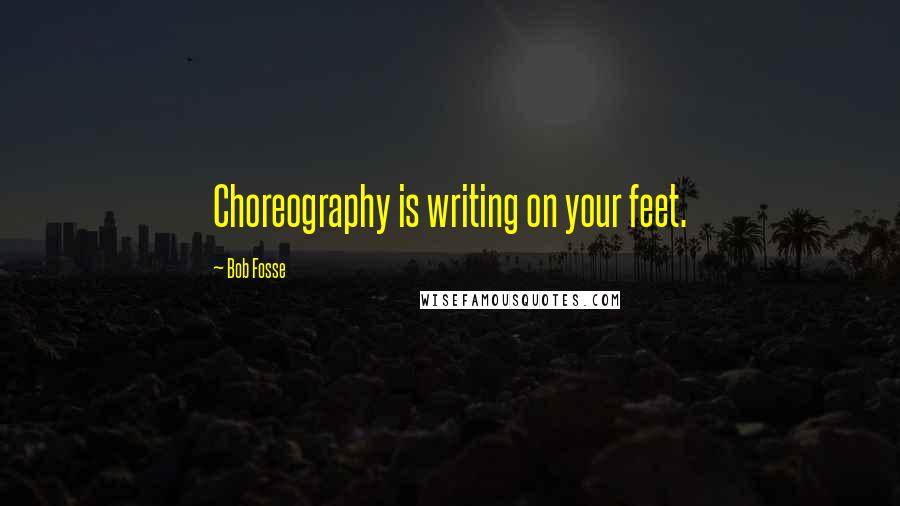 Bob Fosse quotes: Choreography is writing on your feet.