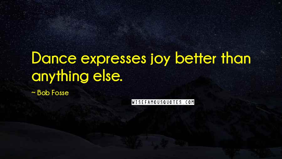 Bob Fosse quotes: Dance expresses joy better than anything else.