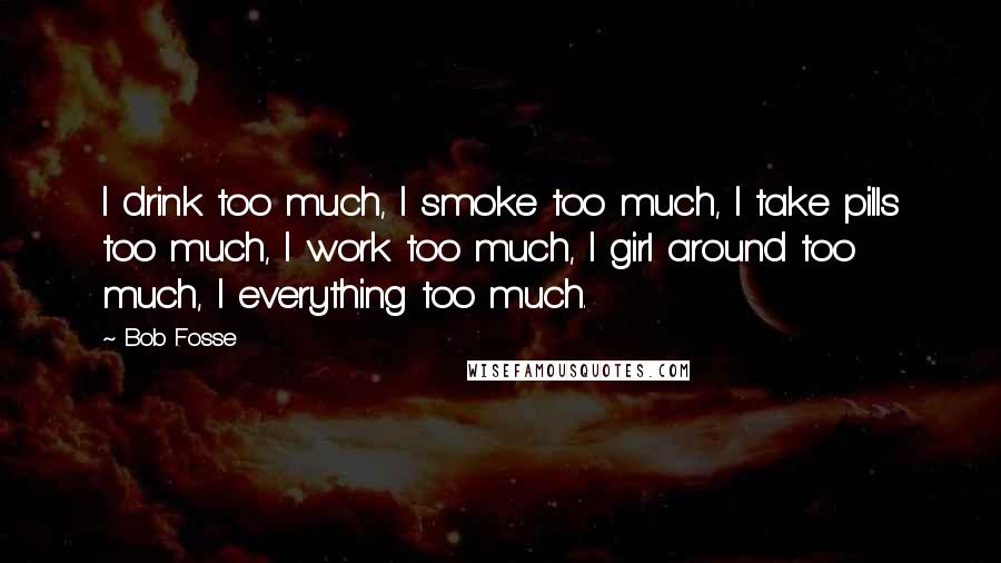 Bob Fosse quotes: I drink too much, I smoke too much, I take pills too much, I work too much, I girl around too much, I everything too much.