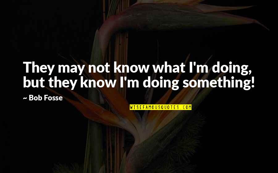Bob Fosse Quotes By Bob Fosse: They may not know what I'm doing, but