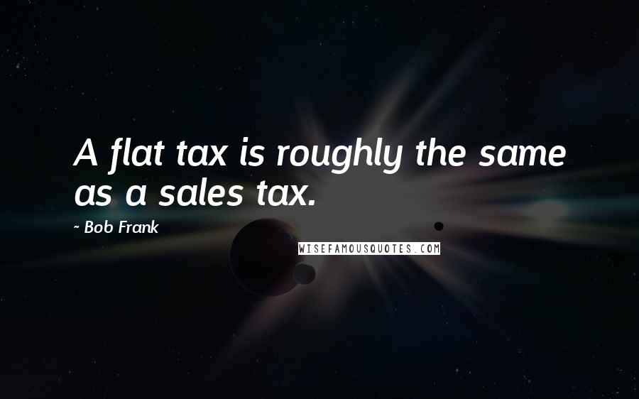 Bob Frank quotes: A flat tax is roughly the same as a sales tax.