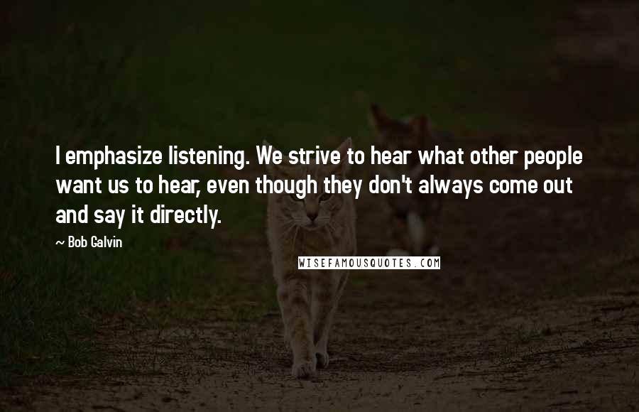 Bob Galvin quotes: I emphasize listening. We strive to hear what other people want us to hear, even though they don't always come out and say it directly.