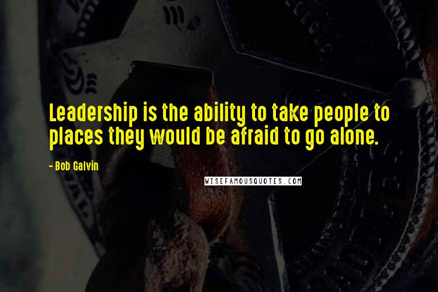 Bob Galvin quotes: Leadership is the ability to take people to places they would be afraid to go alone.