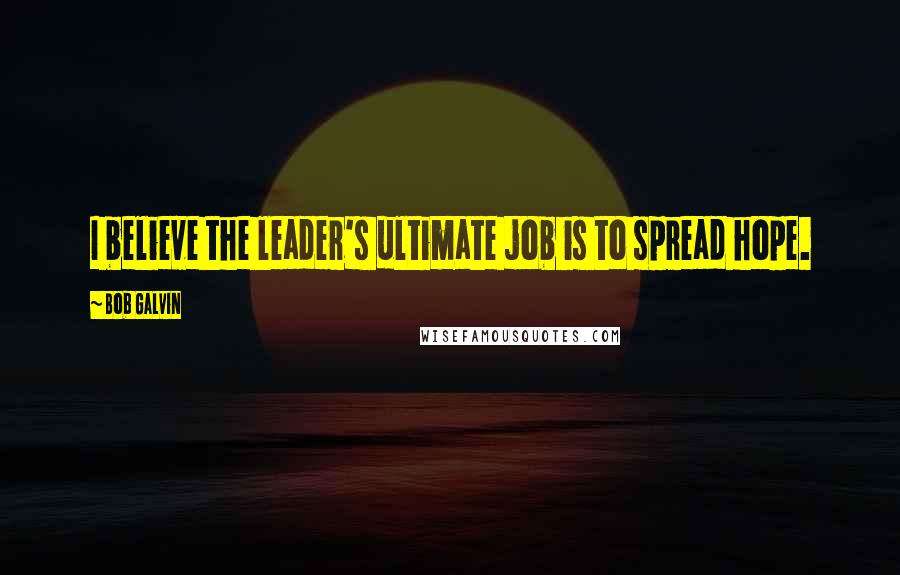 Bob Galvin quotes: I believe the leader's ultimate job is to spread hope.