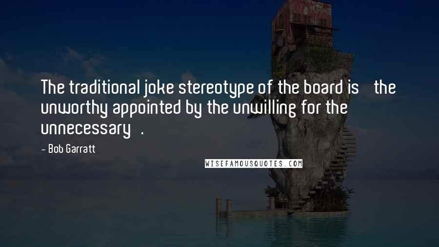 Bob Garratt quotes: The traditional joke stereotype of the board is 'the unworthy appointed by the unwilling for the unnecessary'.