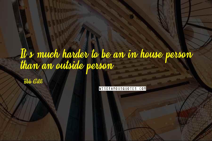 Bob Gill quotes: It's much harder to be an in-house person than an outside person.