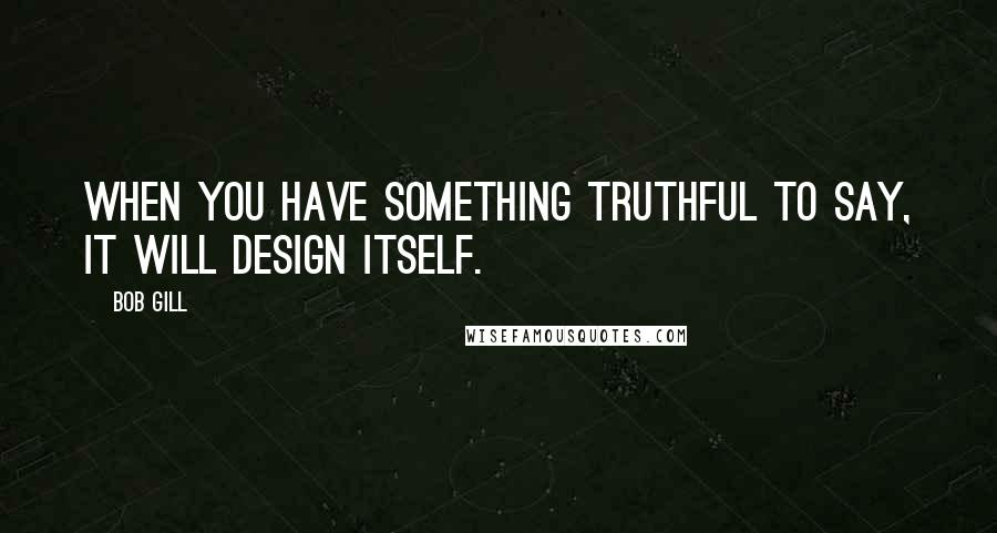 Bob Gill quotes: When you have something truthful to say, it will design itself.