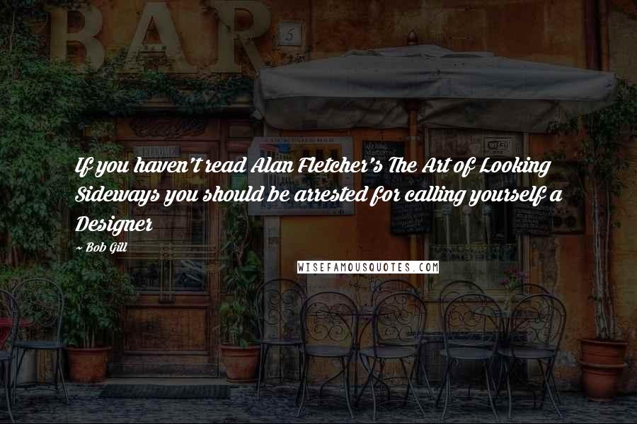 Bob Gill quotes: If you haven't read Alan Fletcher's The Art of Looking Sideways you should be arrested for calling yourself a Designer Bob Gill quotes: If you haven't read Alan Fletcher's The Art of Looking Sideways you should be arrested for calling yourself a Designer