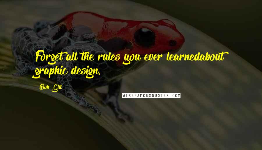 Bob Gill quotes: Forget all the rules you ever learnedabout graphic design.