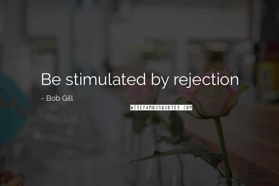 Bob Gill quotes: Be stimulated by rejection