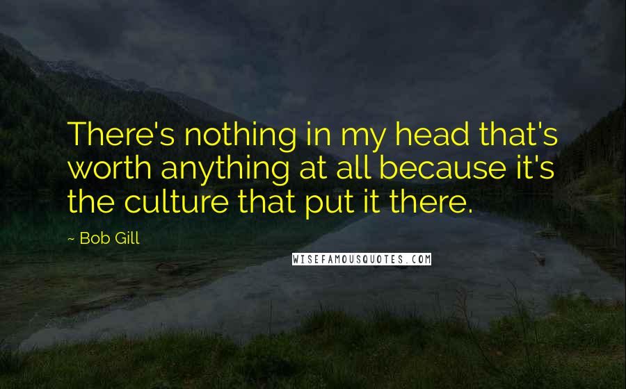 Bob Gill quotes: There's nothing in my head that's worth anything at all because it's the culture that put it there.