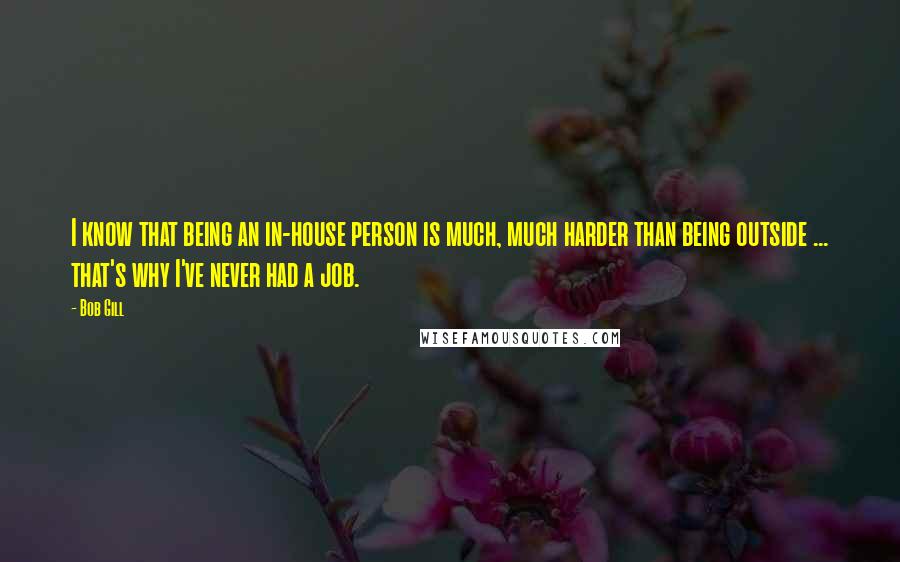 Bob Gill quotes: I know that being an in-house person is much, much harder than being outside ... that's why I've never had a job. Bob Gill quotes: I know that being an in-house person is much, much harder than being outside ... that's why I've never had a job.