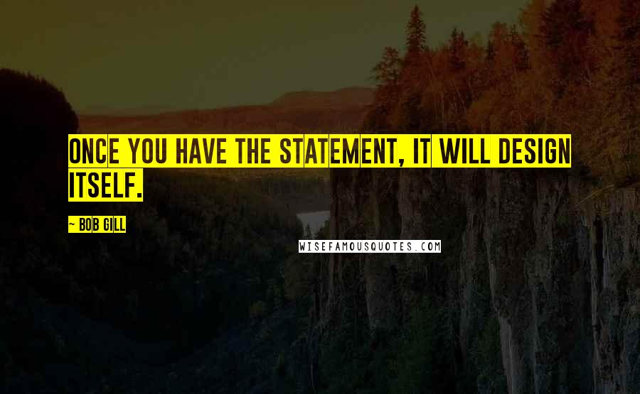 Bob Gill quotes: Once you have the statement, it will design itself.