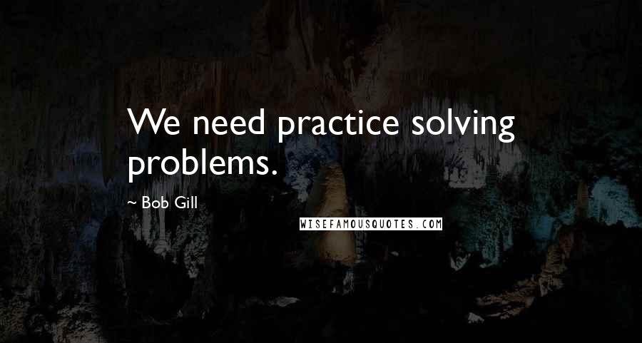 Bob Gill quotes: We need practice solving problems.