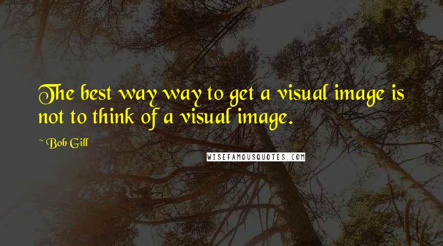 Bob Gill quotes: The best way way to get a visual image is not to think of a visual image.