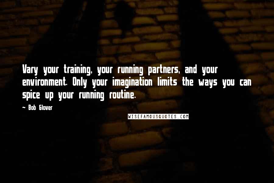 Bob Glover quotes: Vary your training, your running partners, and your environment. Only your imagination limits the ways you can spice up your running routine.