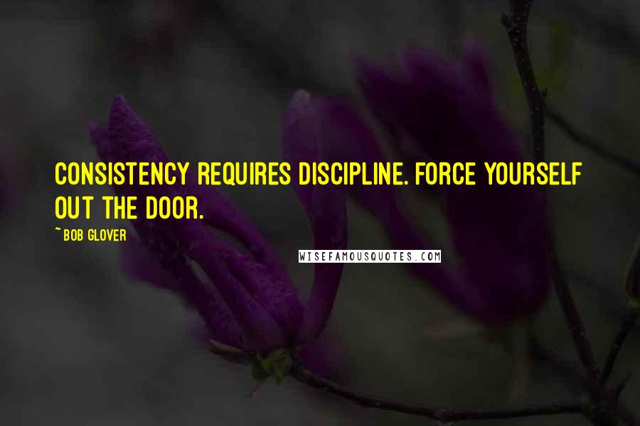 Bob Glover quotes: Consistency requires discipline. Force yourself out the door.