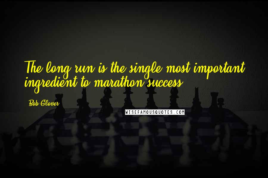 Bob Glover quotes: The long run is the single most important ingredient to marathon success.