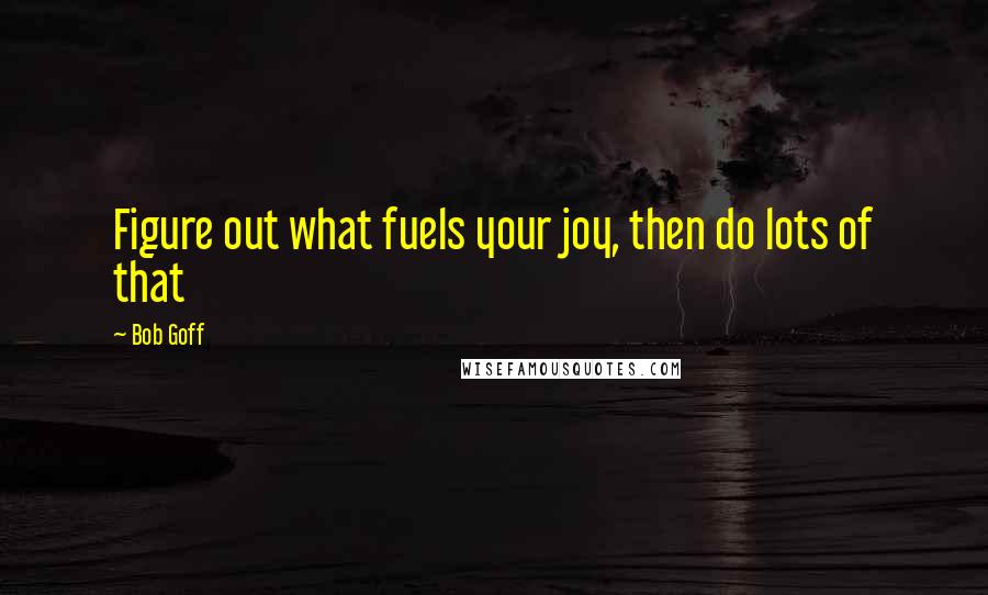 Bob Goff quotes: Figure out what fuels your joy, then do lots of that
