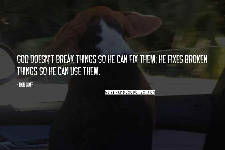 Bob Goff quotes: God doesn't break things so He can fix them; He fixes broken things so He can use them.