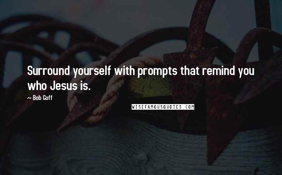 Bob Goff quotes: Surround yourself with prompts that remind you who Jesus is.