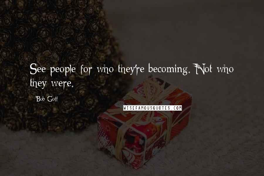 Bob Goff quotes: See people for who they're becoming. Not who they were.