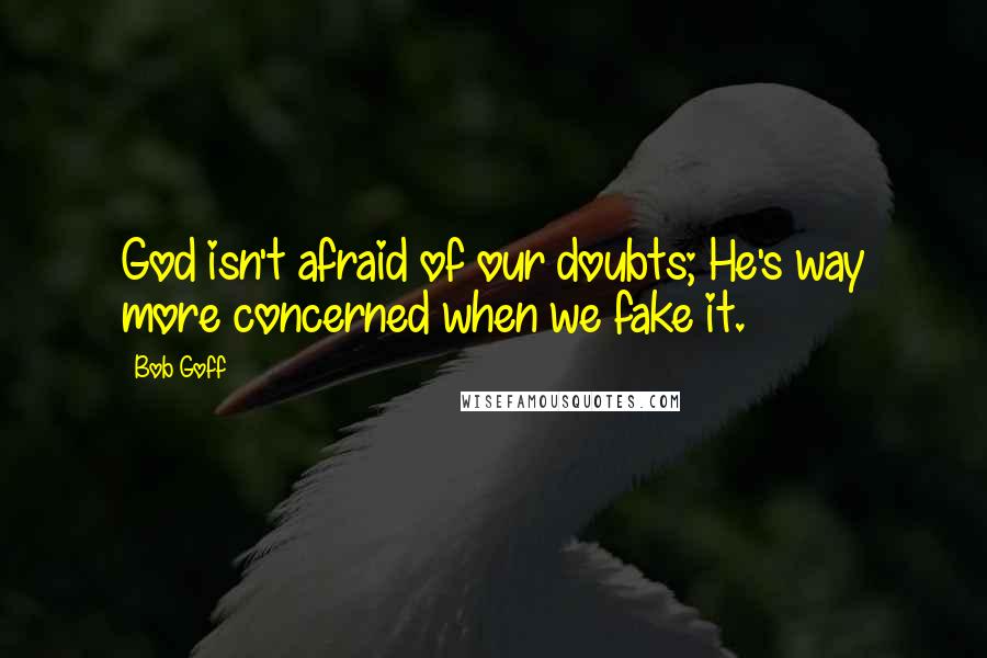 Bob Goff quotes: God isn't afraid of our doubts; He's way more concerned when we fake it.