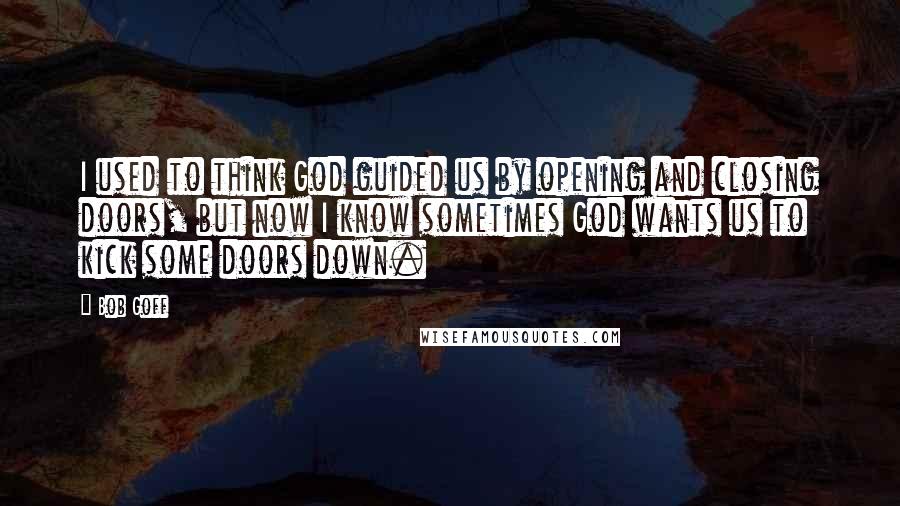 Bob Goff quotes: I used to think God guided us by opening and closing doors, but now I know sometimes God wants us to kick some doors down.