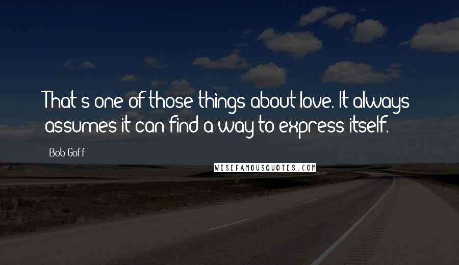 Bob Goff quotes: That's one of those things about love. It always assumes it can find a way to express itself.