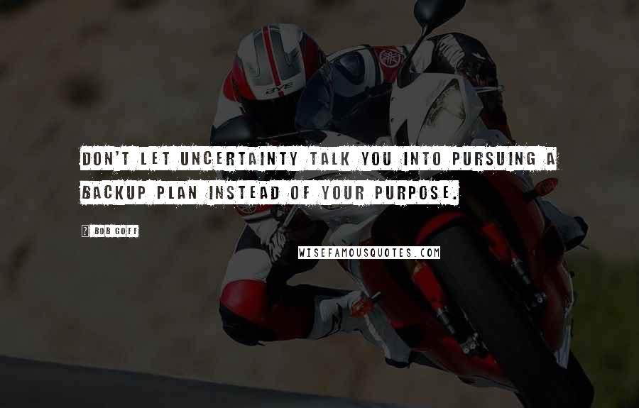Bob Goff quotes: Don't let uncertainty talk you into pursuing a backup plan instead of your purpose.