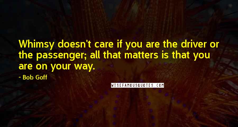 Bob Goff quotes: Whimsy doesn't care if you are the driver or the passenger; all that matters is that you are on your way.