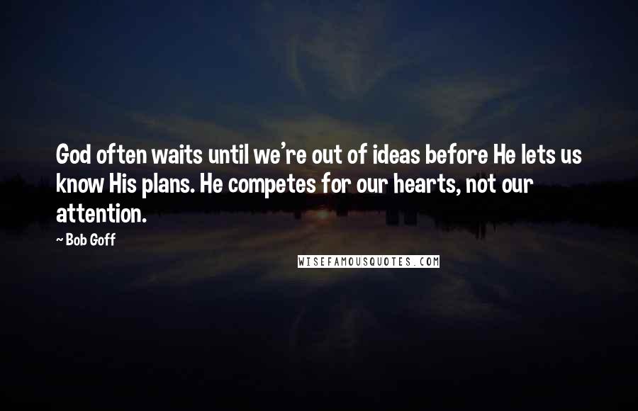 Bob Goff quotes: God often waits until we're out of ideas before He lets us know His plans. He competes for our hearts, not our attention.