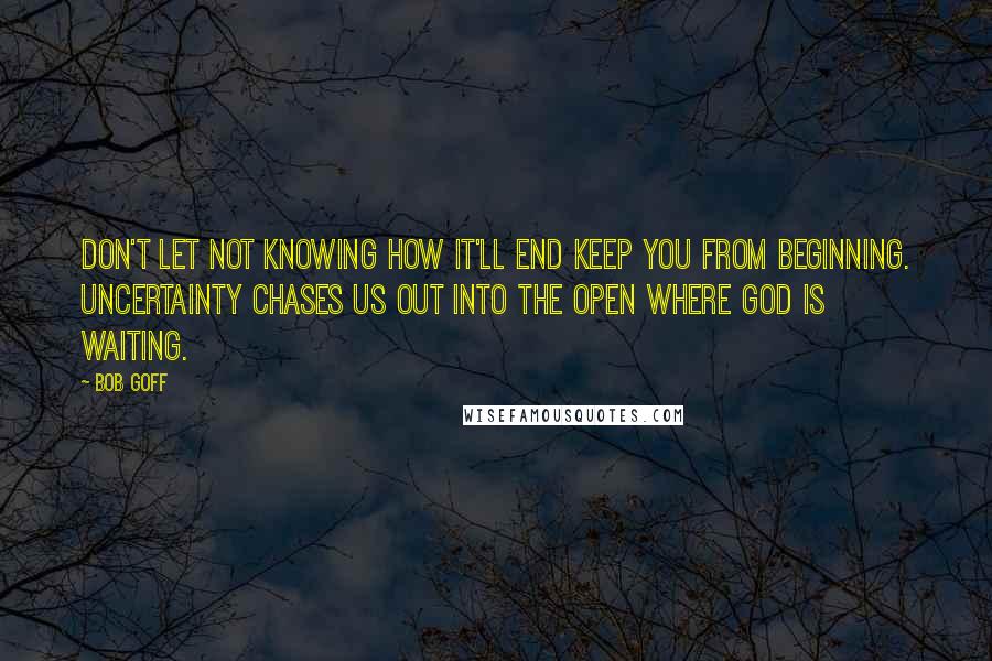 Bob Goff quotes: Don't let not knowing how it'll end keep you from beginning. Uncertainty chases us out into the open where God is waiting.