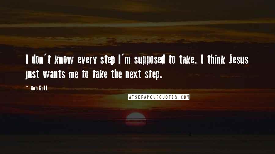 Bob Goff quotes: I don't know every step I'm supposed to take. I think Jesus just wants me to take the next step.