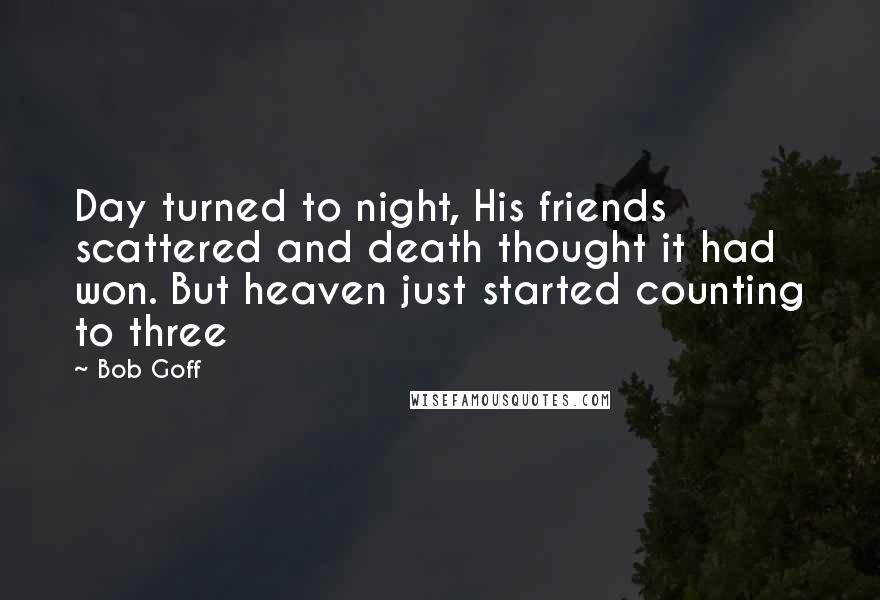 Bob Goff quotes: Day turned to night, His friends scattered and death thought it had won. But heaven just started counting to three Bob Goff quotes: Day turned to night, His friends scattered and death thought it had won. But heaven just started counting to three