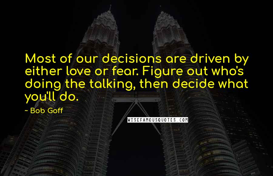 Bob Goff quotes: Most of our decisions are driven by either love or fear. Figure out who's doing the talking, then decide what you'll do.