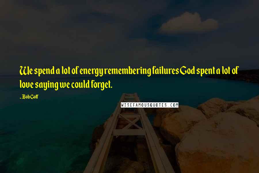 Bob Goff quotes: We spend a lot of energy remembering failures God spent a lot of love saying we could forget.