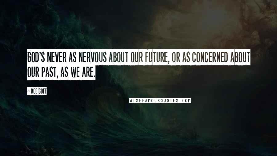 Bob Goff quotes: God's never as nervous about our future, or as concerned about our past, as we are.