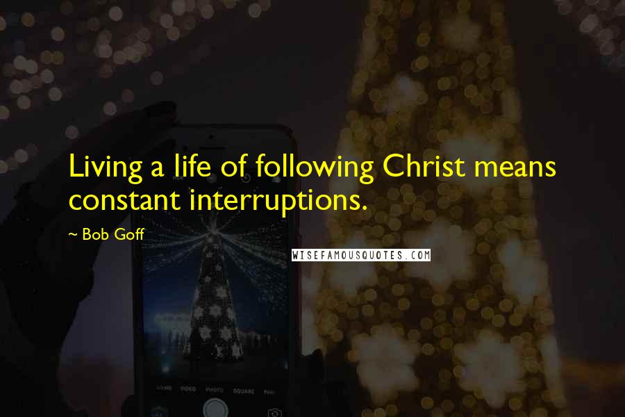 Bob Goff quotes: Living a life of following Christ means constant interruptions.