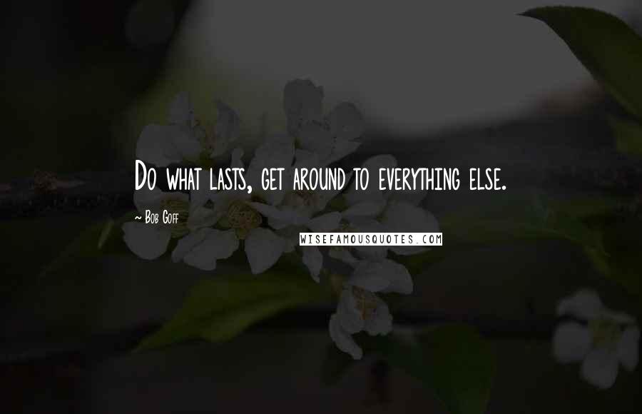 Bob Goff quotes: Do what lasts, get around to everything else.