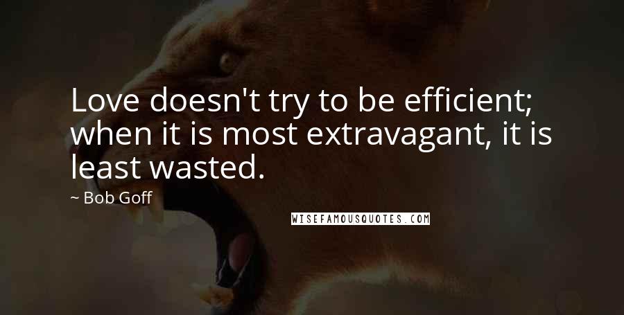Bob Goff quotes: Love doesn't try to be efficient; when it is most extravagant, it is least wasted.