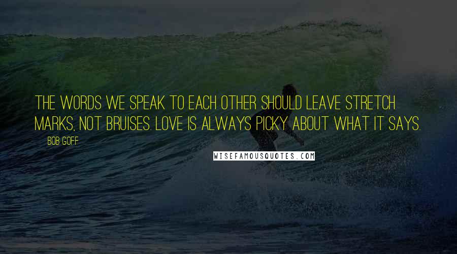 Bob Goff quotes: The words we speak to each other should leave stretch marks, not bruises. Love is always picky about what it says.