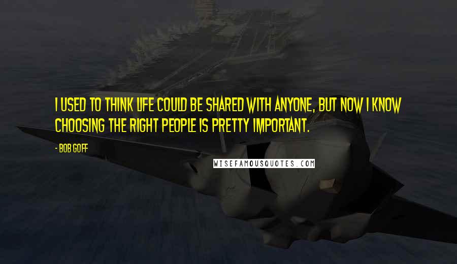 Bob Goff quotes: I used to think life could be shared with anyone, but now I know choosing the right people is pretty important.